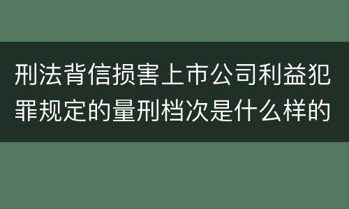 刑法背信损害上市公司利益犯罪规定的量刑档次是什么样的