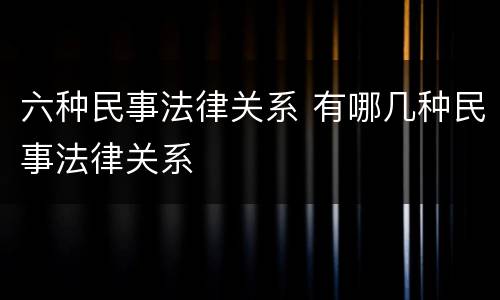 六种民事法律关系 有哪几种民事法律关系