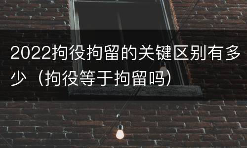 2022拘役拘留的关键区别有多少（拘役等于拘留吗）