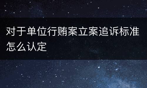 对于单位行贿案立案追诉标准怎么认定