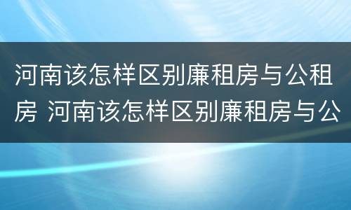 河南该怎样区别廉租房与公租房 河南该怎样区别廉租房与公租房呢