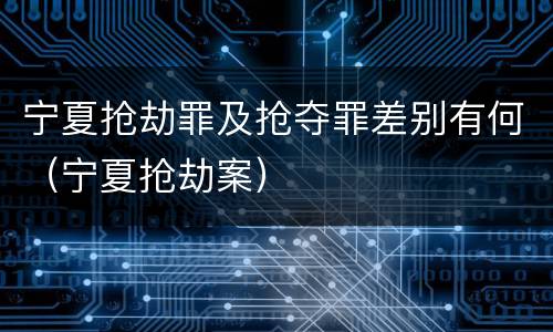 宁夏抢劫罪及抢夺罪差别有何（宁夏抢劫案）