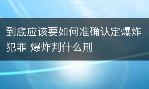 到底应该要如何准确认定爆炸犯罪 爆炸判什么刑