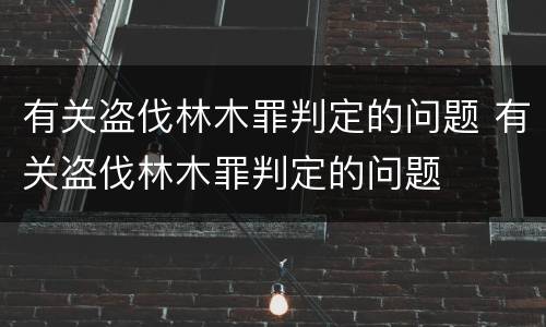 有关盗伐林木罪判定的问题 有关盗伐林木罪判定的问题