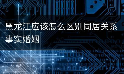 黑龙江应该怎么区别同居关系事实婚姻