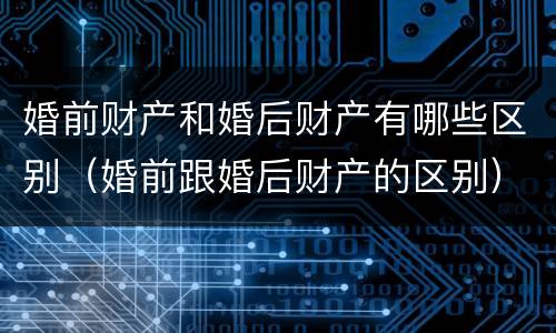 婚前财产和婚后财产有哪些区别（婚前跟婚后财产的区别）