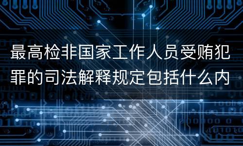 最高检非国家工作人员受贿犯罪的司法解释规定包括什么内容