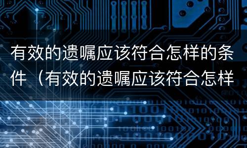 有效的遗嘱应该符合怎样的条件（有效的遗嘱应该符合怎样的条件呢）
