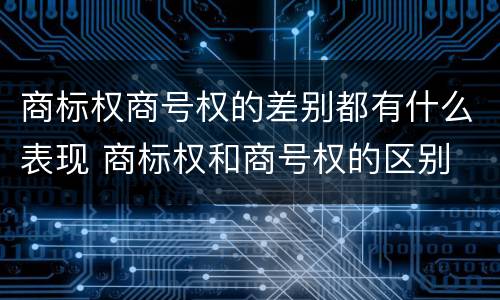 商标权商号权的差别都有什么表现 商标权和商号权的区别