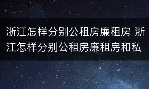 浙江怎样分别公租房廉租房 浙江怎样分别公租房廉租房和私租房