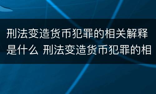刑法变造货币犯罪的相关解释是什么 刑法变造货币犯罪的相关解释是什么意思