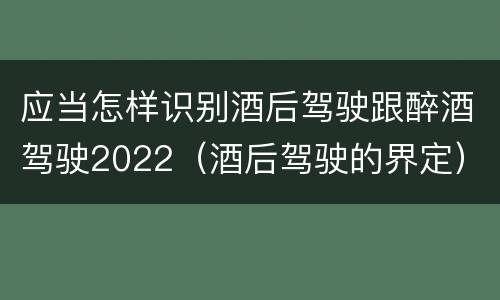 应当怎样识别酒后驾驶跟醉酒驾驶2022（酒后驾驶的界定）
