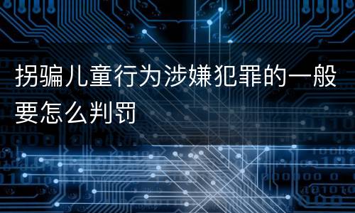 拐骗儿童行为涉嫌犯罪的一般要怎么判罚