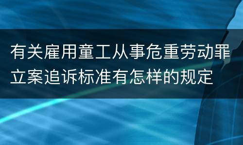有关雇用童工从事危重劳动罪立案追诉标准有怎样的规定