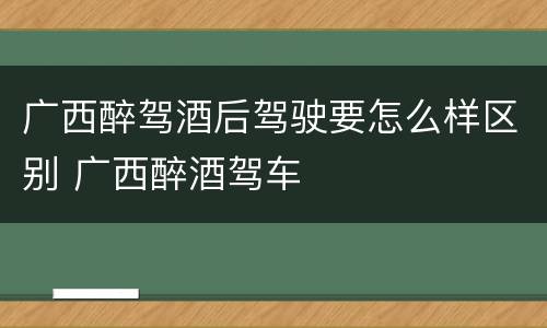广西醉驾酒后驾驶要怎么样区别 广西醉酒驾车