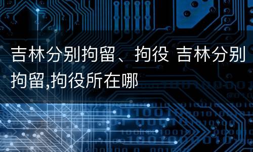 吉林分别拘留、拘役 吉林分别拘留,拘役所在哪