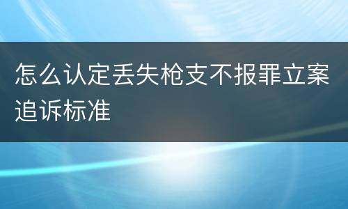 怎么认定丢失枪支不报罪立案追诉标准