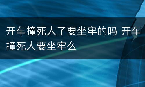 开车撞死人了要坐牢的吗 开车撞死人要坐牢么