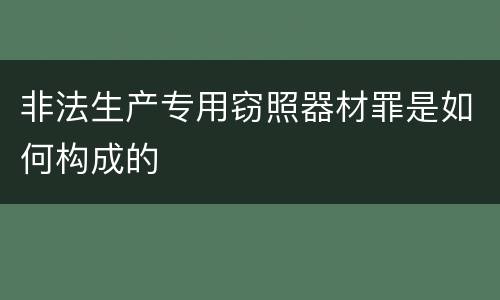 非法生产专用窃照器材罪是如何构成的