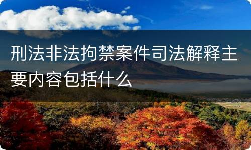 刑法非法拘禁案件司法解释主要内容包括什么
