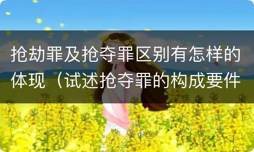 抢劫罪及抢夺罪区别有怎样的体现（试述抢夺罪的构成要件以及与抢劫罪的区别）