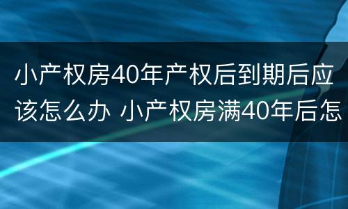 小产权房40年产权后到期后应该怎么办 小产权房满40年后怎么办