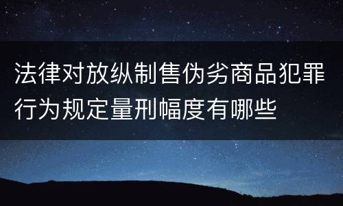 法律对放纵制售伪劣商品犯罪行为规定量刑幅度有哪些