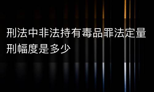 刑法中非法持有毒品罪法定量刑幅度是多少
