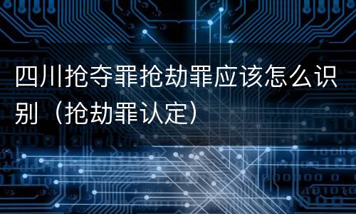 四川抢夺罪抢劫罪应该怎么识别（抢劫罪认定）