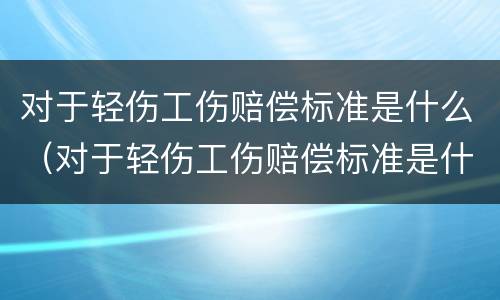 对于轻伤工伤赔偿标准是什么（对于轻伤工伤赔偿标准是什么样的）