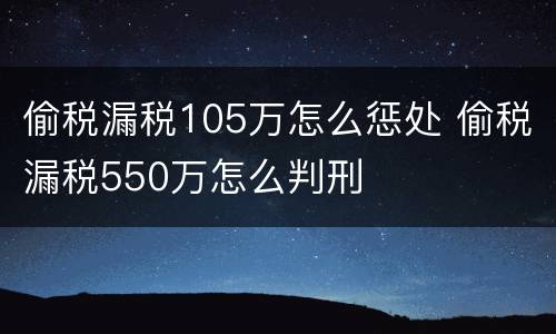 偷税漏税105万怎么惩处 偷税漏税550万怎么判刑