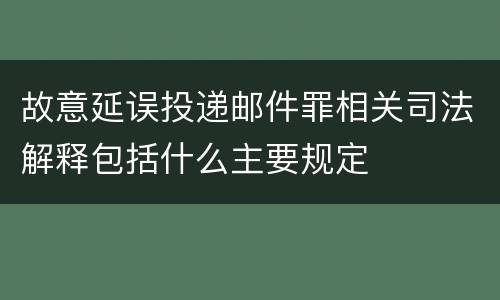故意延误投递邮件罪相关司法解释包括什么主要规定