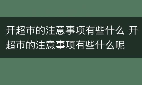 开超市的注意事项有些什么 开超市的注意事项有些什么呢