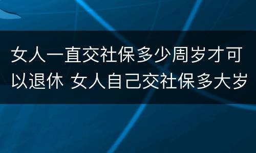 女人一直交社保多少周岁才可以退休 女人自己交社保多大岁数退休