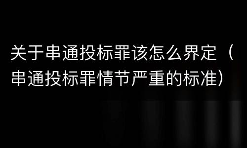 关于串通投标罪该怎么界定（串通投标罪情节严重的标准）