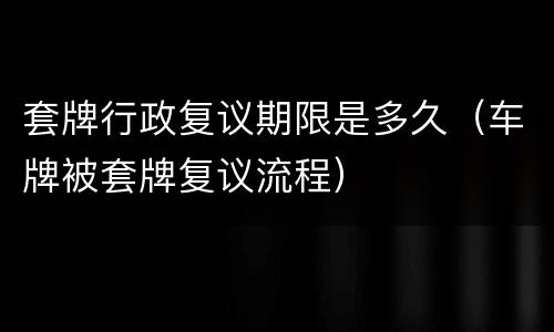 套牌行政复议期限是多久（车牌被套牌复议流程）