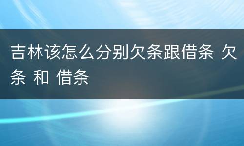 吉林该怎么分别欠条跟借条 欠条 和 借条