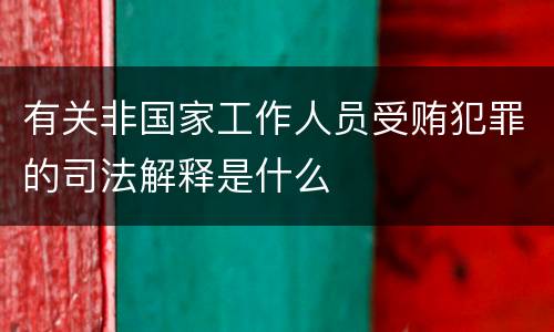有关非国家工作人员受贿犯罪的司法解释是什么
