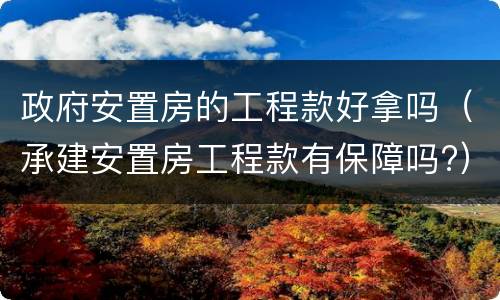 政府安置房的工程款好拿吗（承建安置房工程款有保障吗?）