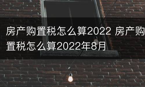 房产购置税怎么算2022 房产购置税怎么算2022年8月