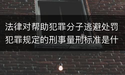 法律对帮助犯罪分子逃避处罚犯罪规定的刑事量刑标准是什么样的