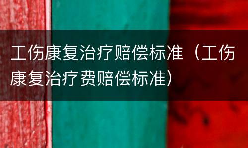 工伤康复治疗赔偿标准（工伤康复治疗费赔偿标准）