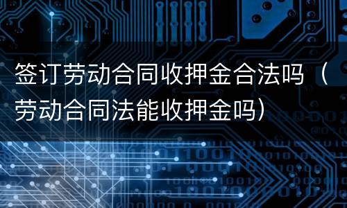 签订劳动合同收押金合法吗（劳动合同法能收押金吗）