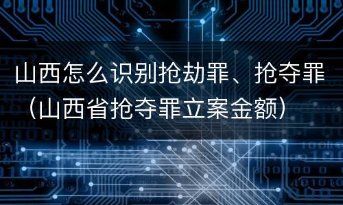 山西怎么识别抢劫罪、抢夺罪（山西省抢夺罪立案金额）