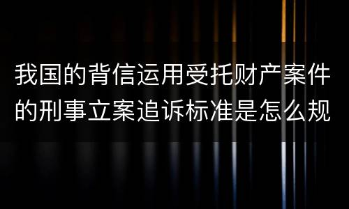 我国的背信运用受托财产案件的刑事立案追诉标准是怎么规定