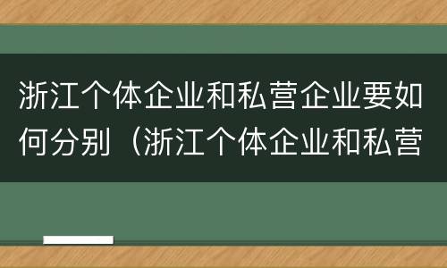浙江个体企业和私营企业要如何分别（浙江个体企业和私营企业要如何分别注册）