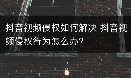 抖音视频侵权如何解决 抖音视频侵权行为怎么办?