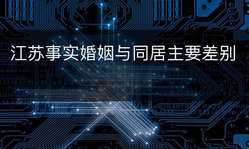 江苏事实婚姻与同居主要差别