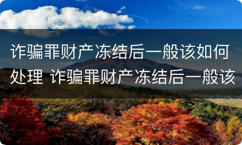 诈骗罪财产冻结后一般该如何处理 诈骗罪财产冻结后一般该如何处理呢