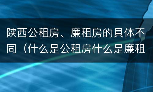 陕西公租房、廉租房的具体不同（什么是公租房什么是廉租房）